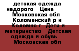 детская одежда, недорого › Цена ­ 200 - Московская обл., Коломенский р-н, Коломна г. Дети и материнство » Детская одежда и обувь   . Московская обл.